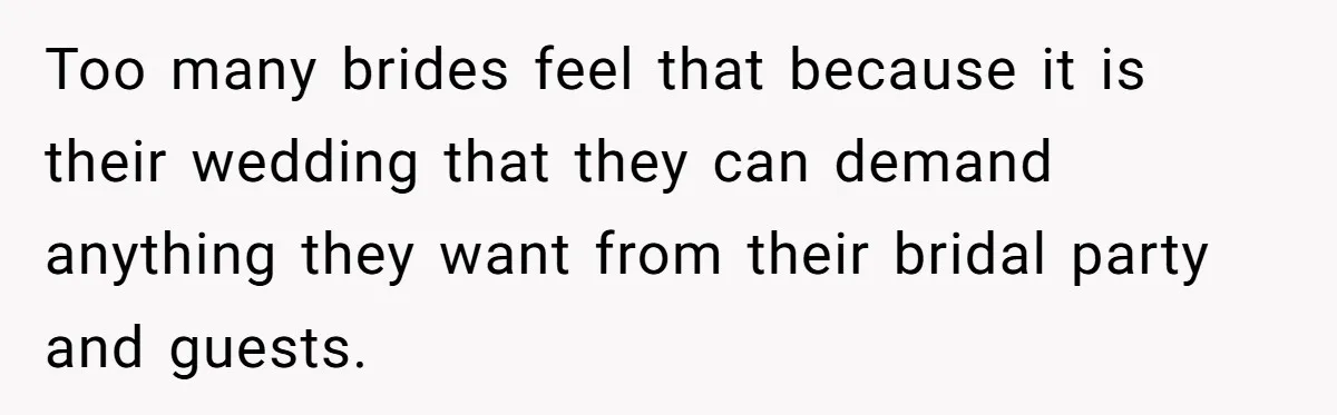 Too many brides feel that because it is their wedding that they can demand anything they want from their bridal party and guests.