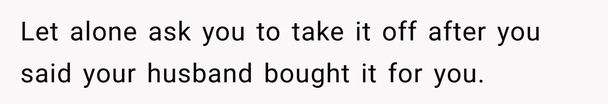 Let alone ask you to take it off after you said your husband bought it for you.