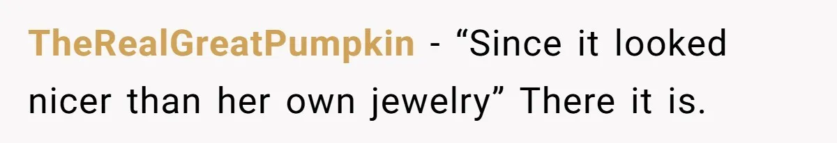 TheRealGreatPumpkin − “Since it looked nicer than her own jewelry” There it is.