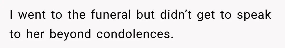 I went to the funeral but didn’t get to speak to her beyond condolences.