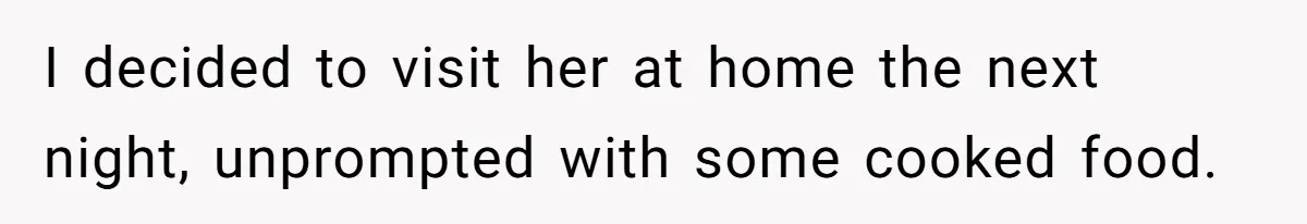 I decided to visit her at home the next night, unprompted with some cooked food.
