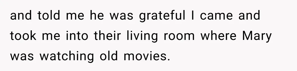 and told me he was grateful I came and took me into their living room where Mary was watching old movies.