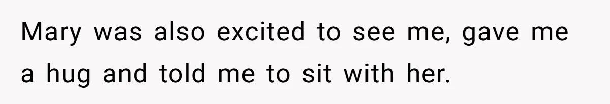 Mary was also excited to see me, gave me a hug and told me to sit with her.