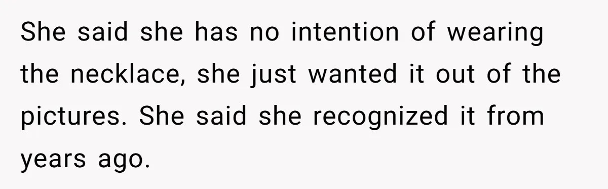She said she has no intention of wearing the necklace, she just wanted it out of the pictures. She said she recognized it from years ago.