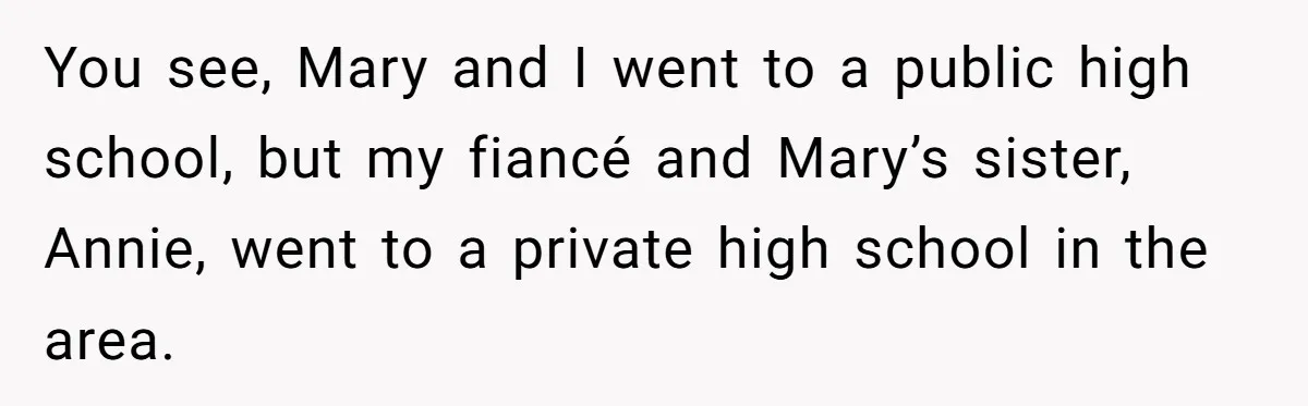 You see, Mary and I went to a public high school, but my fiancé and Mary’s sister, Annie, went to a private high school in the area.