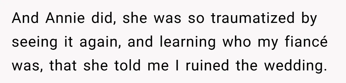 And Annie did, she was so traumatized by seeing it again, and learning who my fiancé was, that she told me I ruined the wedding.