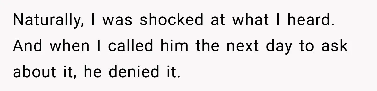 Naturally, I was shocked at what I heard. And when I called him the next day to ask about it, he denied it.
