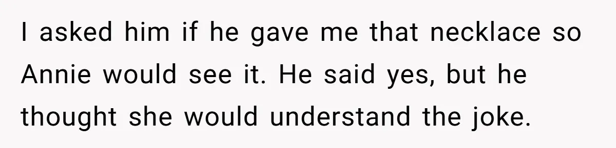 I asked him if he gave me that necklace so Annie would see it. He said yes, but he thought she would understand the joke.