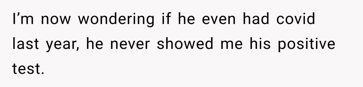 I’m now wondering if he even had covid last year, he never showed me his positive test.