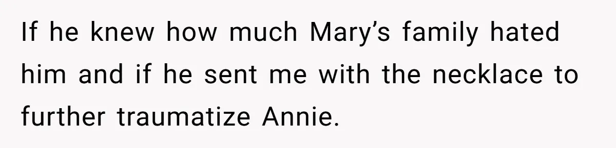 If he knew how much Mary’s family hated him and if he sent me with the necklace to further traumatize Annie.