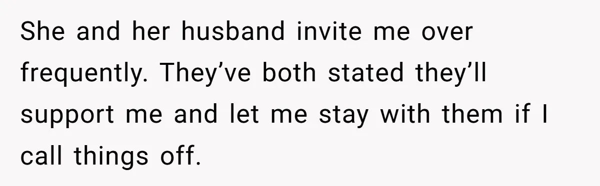 She and her husband invite me over frequently. They’ve both stated they’ll support me and let me stay with them if I call things off.