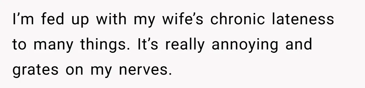 I’m fed up with my wife’s chronic lateness to many things. It’s really annoying and grates on my nerves.