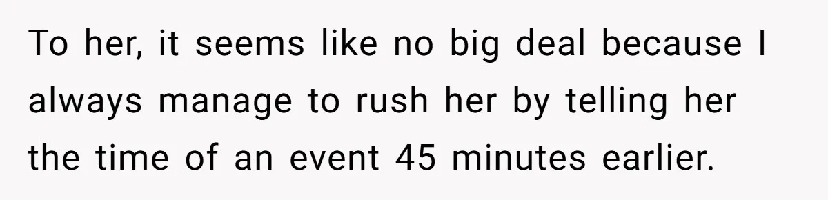 To her, it seems like no big deal because I always manage to rush her by telling her the time of an event 45 minutes earlier.