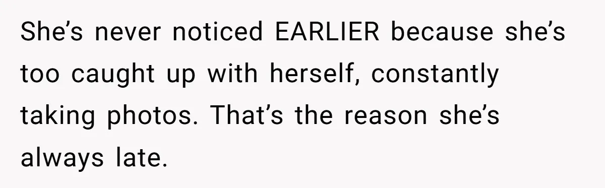She’s never noticed EARLIER because she’s too caught up with herself, constantly taking photos. That’s the reason she’s always late.