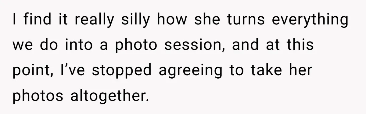I find it really silly how she turns everything we do into a photo session, and at this point, I’ve stopped agreeing to take her photos altogether.