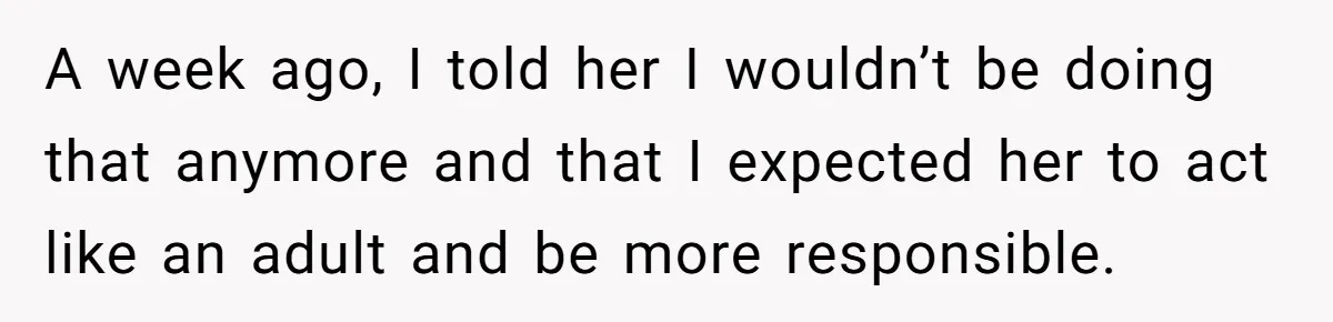 A week ago, I told her I wouldn’t be doing that anymore and that I expected her to act like an adult and be more responsible.