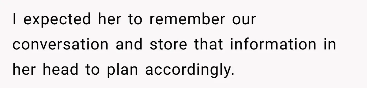 I expected her to remember our conversation and store that information in her head to plan accordingly.
