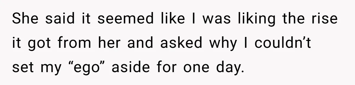 She said it seemed like I was liking the rise it got from her and asked why I couldn’t set my “ego” aside for one day.