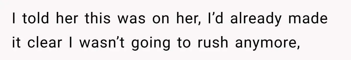 I told her this was on her, I’d already made it clear I wasn’t going to rush anymore,