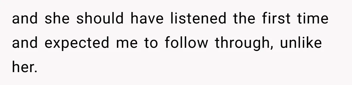 and she should have listened the first time and expected me to follow through, unlike her.