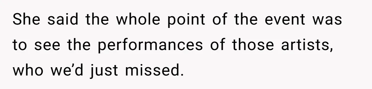 She said the whole point of the event was to see the performances of those artists, who we’d just missed.