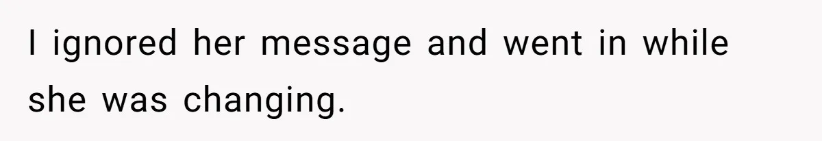 I ignored her message and went in while she was changing.