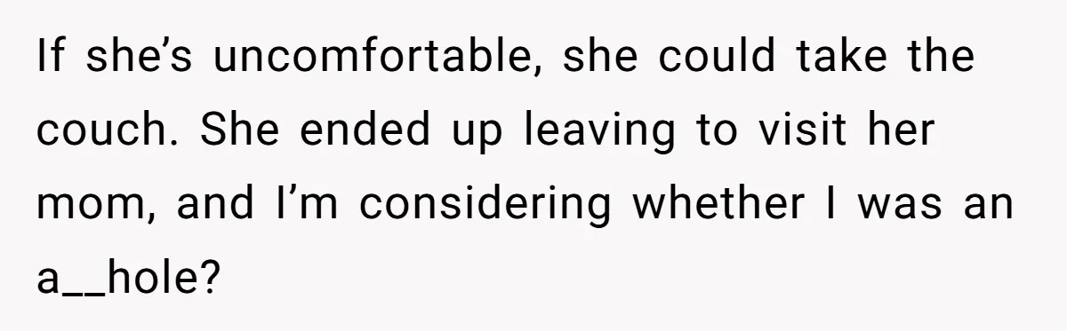 If she’s uncomfortable, she could take the couch. She ended up leaving to visit her mom, and I’m considering whether I was an a__hole?