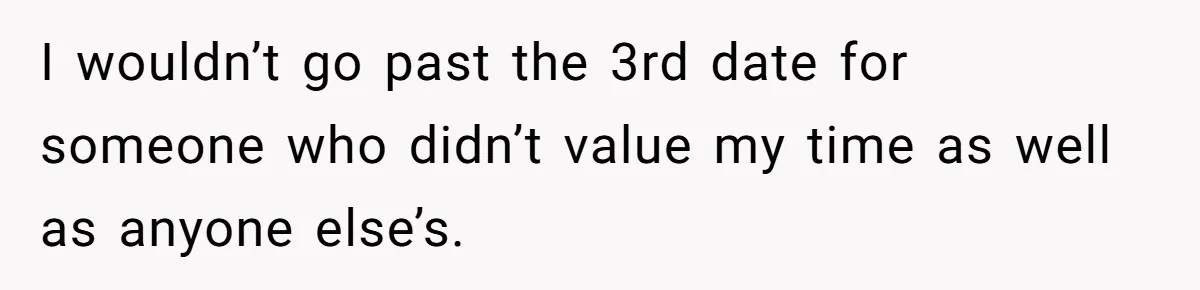 I wouldn’t go past the 3rd date for someone who didn’t value my time as well as anyone else’s.