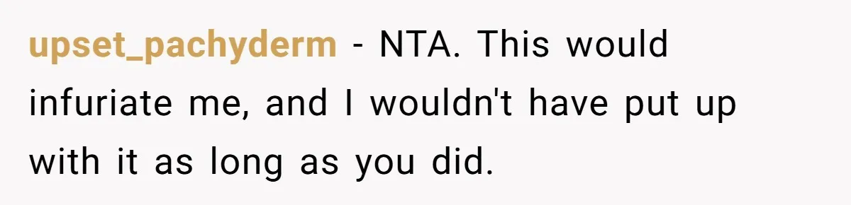 upset_pachyderm − NTA. This would infuriate me, and I wouldn't have put up with it as long as you did.