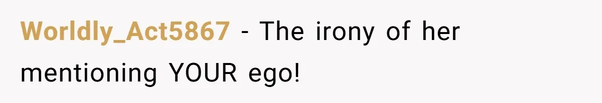 Worldly_Act5867 − The irony of her mentioning YOUR ego!