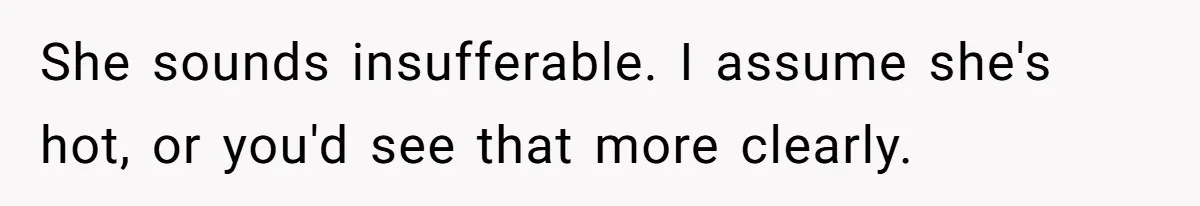 She sounds insufferable. I assume she's hot, or you'd see that more clearly.