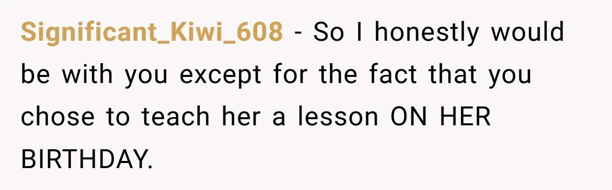 Significant_Kiwi_608 − So I honestly would be with you except for the fact that you chose to teach her a lesson ON HER BIRTHDAY.