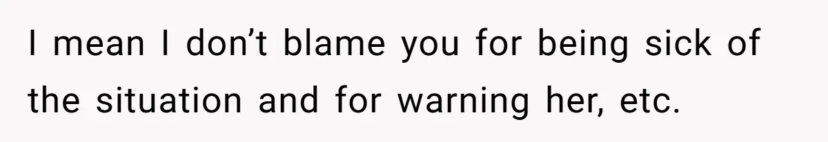 I mean I don’t blame you for being sick of the situation and for warning her, etc.