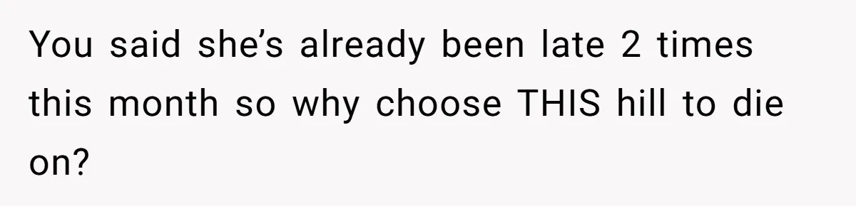 You said she’s already been late 2 times this month so why choose THIS hill to die on?