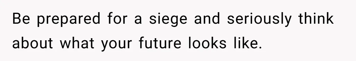 Be prepared for a siege and seriously think about what your future looks like.