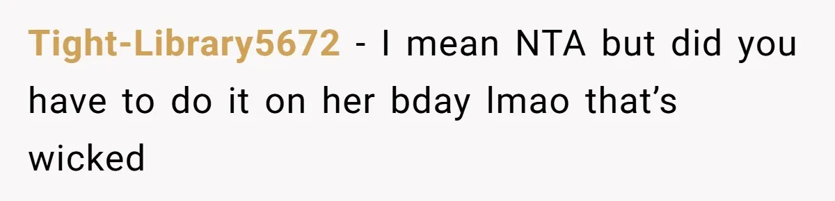 Tight-Library5672 − I mean NTA but did you have to do it on her bday lmao that’s wicked