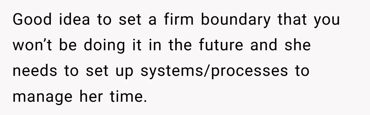 Good idea to set a firm boundary that you won’t be doing it in the future and she needs to set up systems/processes to manage her time.