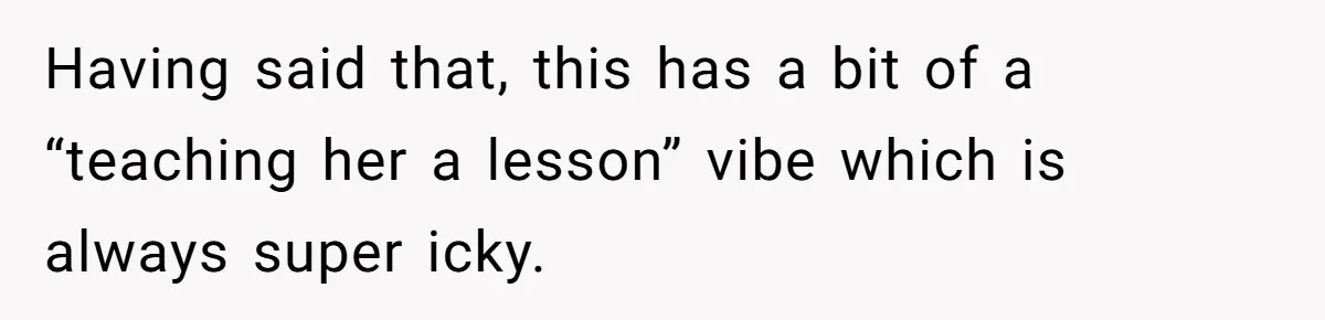 Having said that, this has a bit of a “teaching her a lesson” vibe which is always super icky.