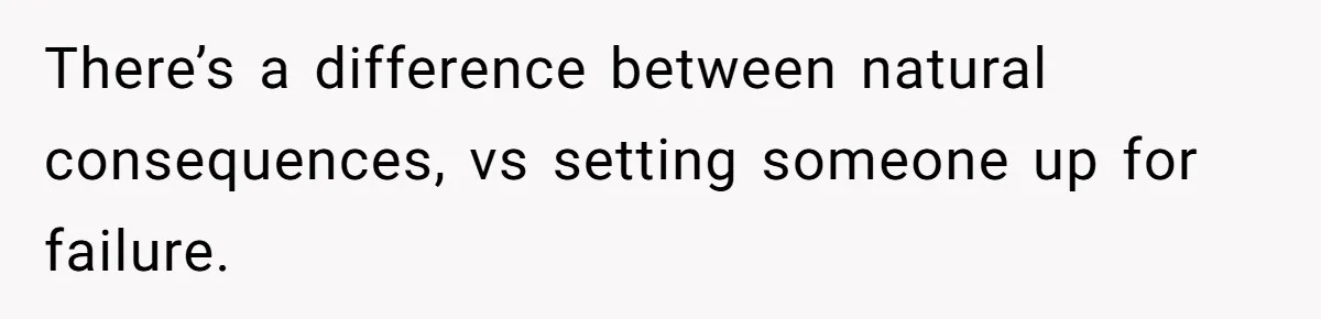 There’s a difference between natural consequences, vs setting someone up for failure.