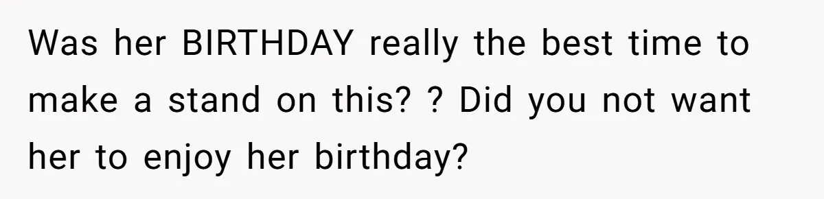 Was her BIRTHDAY really the best time to make a stand on this? ? Did you not want her to enjoy her birthday?