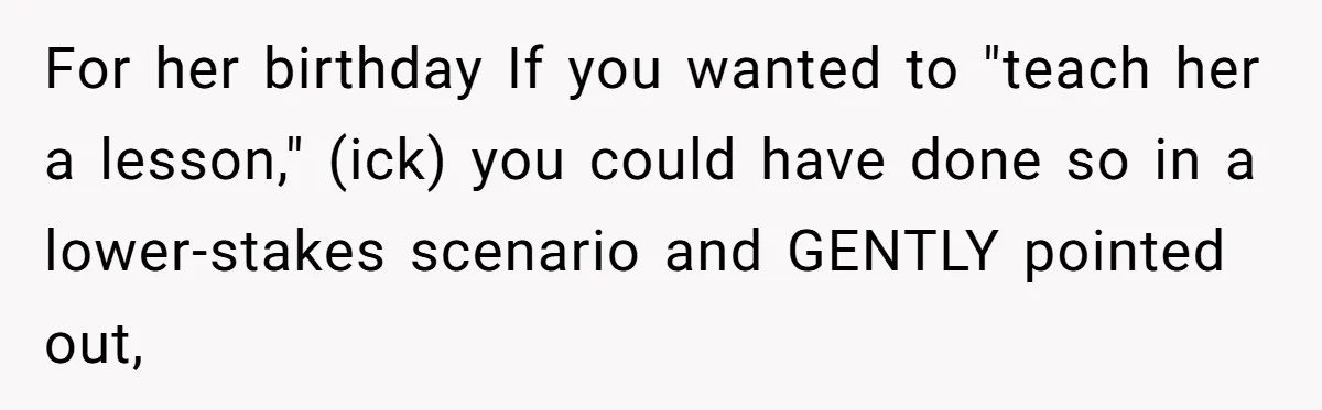 For her birthday If you wanted to "teach her a lesson," (ick) you could have done so in a lower-stakes scenario and GENTLY pointed out,