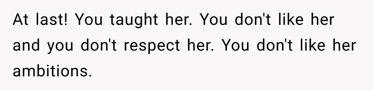 At last! You taught her. You don't like her and you don't respect her. You don't like her ambitions.