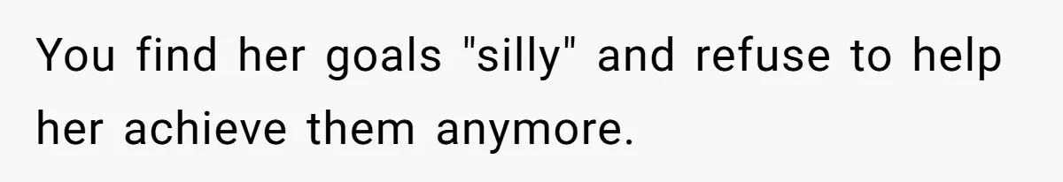You find her goals "silly" and refuse to help her achieve them anymore.