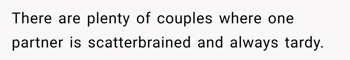 There are plenty of couples where one partner is scatterbrained and always tardy.