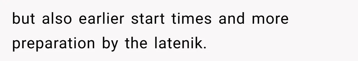 but also earlier start times and more preparation by the latenik.