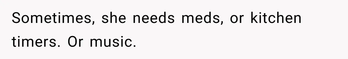 Sometimes, she needs meds, or kitchen timers. Or music.