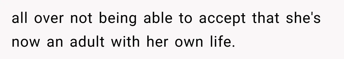 all over not being able to accept that she's now an adult with her own life.