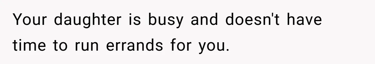 Your daughter is busy and doesn't have time to run errands for you.