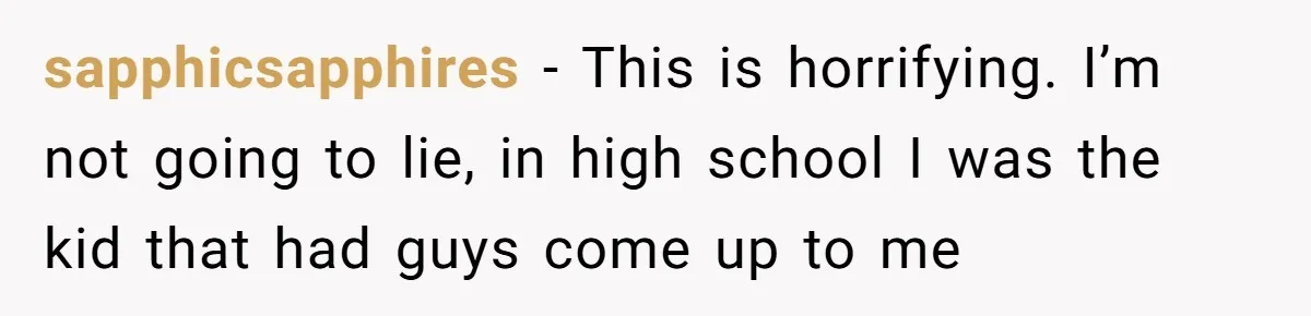 sapphicsapphires − This is horrifying. I’m not going to lie, in high school I was the kid that had guys come up to me