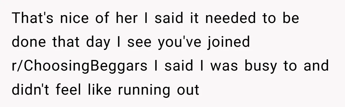 That's nice of her I said it needed to be done that day I see you've joined r/ChoosingBeggars I said I was busy to and didn't feel like running out